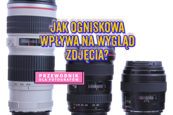 Jak ogniskowa wpływa na wygląd zdjęcia?